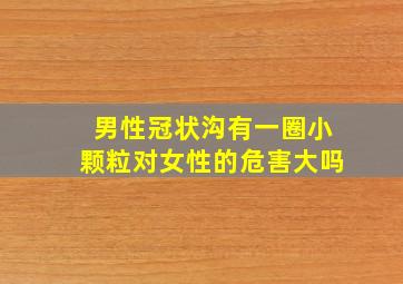 男性冠状沟有一圈小颗粒对女性的危害大吗