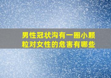 男性冠状沟有一圈小颗粒对女性的危害有哪些