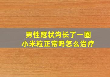 男性冠状沟长了一圈小米粒正常吗怎么治疗