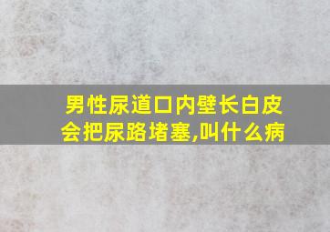 男性尿道口内壁长白皮会把尿路堵塞,叫什么病