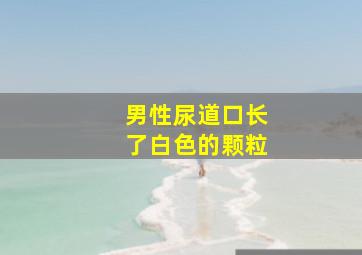 男性尿道口长了白色的颗粒