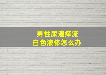 男性尿道痒流白色液体怎么办