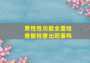 男性性功能全面检查能检查出阳萎吗