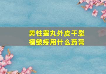 男性睾丸外皮干裂褶皱疼用什么药膏