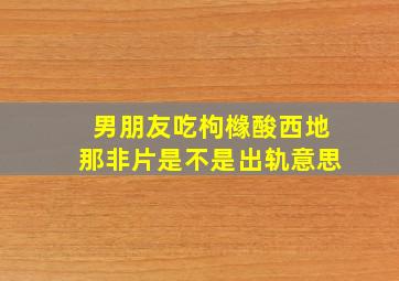 男朋友吃枸橼酸西地那非片是不是出轨意思