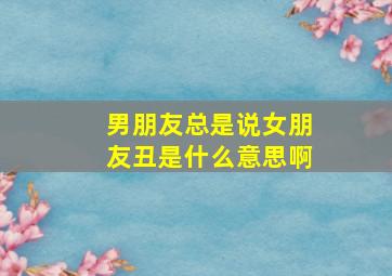 男朋友总是说女朋友丑是什么意思啊