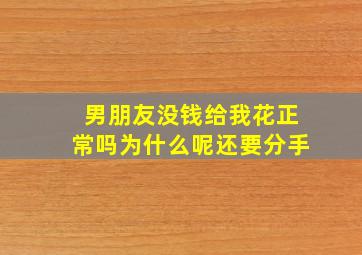 男朋友没钱给我花正常吗为什么呢还要分手