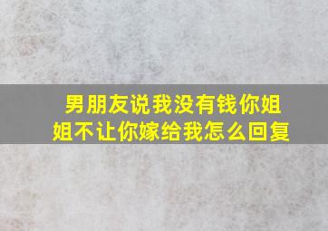 男朋友说我没有钱你姐姐不让你嫁给我怎么回复