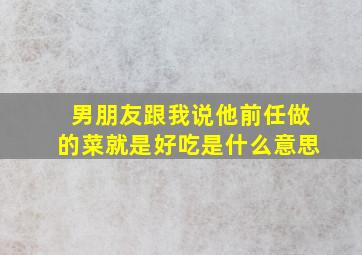 男朋友跟我说他前任做的菜就是好吃是什么意思