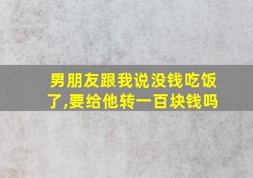 男朋友跟我说没钱吃饭了,要给他转一百块钱吗