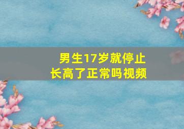 男生17岁就停止长高了正常吗视频