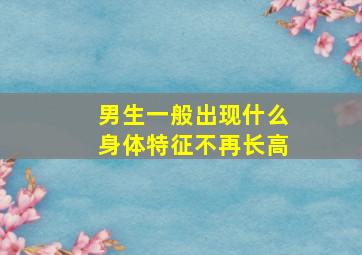 男生一般出现什么身体特征不再长高