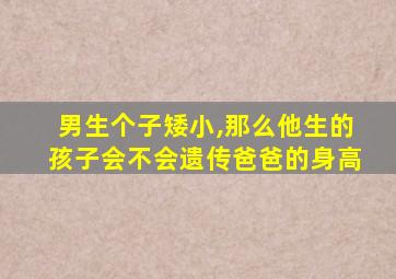 男生个子矮小,那么他生的孩子会不会遗传爸爸的身高