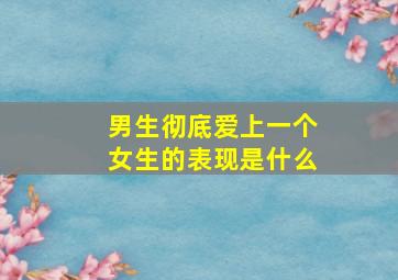 男生彻底爱上一个女生的表现是什么