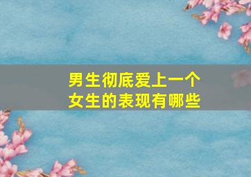 男生彻底爱上一个女生的表现有哪些