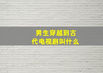 男生穿越到古代电视剧叫什么