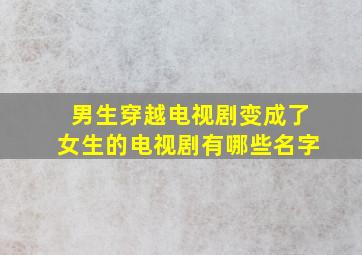 男生穿越电视剧变成了女生的电视剧有哪些名字