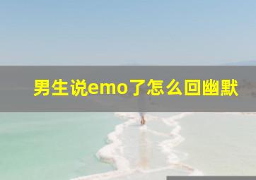 男生说emo了怎么回幽默