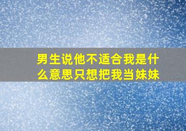 男生说他不适合我是什么意思只想把我当妹妹