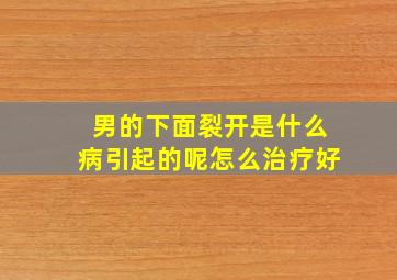 男的下面裂开是什么病引起的呢怎么治疗好