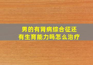 男的有肾病综合征还有生育能力吗怎么治疗