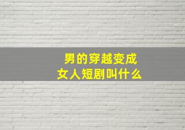 男的穿越变成女人短剧叫什么