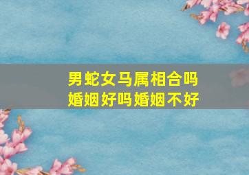 男蛇女马属相合吗婚姻好吗婚姻不好