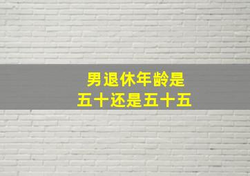 男退休年龄是五十还是五十五