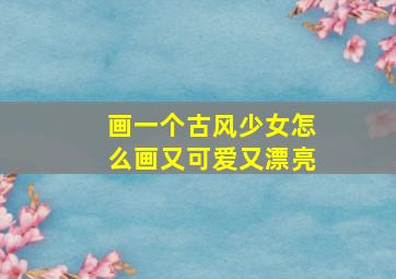 画一个古风少女怎么画又可爱又漂亮