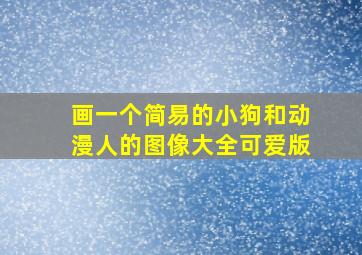 画一个简易的小狗和动漫人的图像大全可爱版