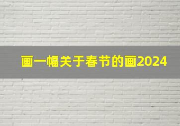 画一幅关于春节的画2024