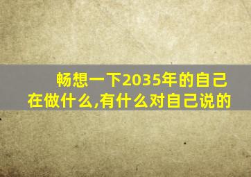 畅想一下2035年的自己在做什么,有什么对自己说的