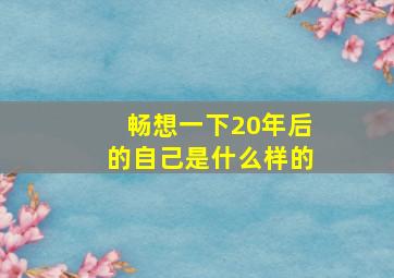 畅想一下20年后的自己是什么样的