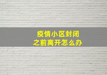 疫情小区封闭之前离开怎么办