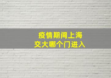 疫情期间上海交大哪个门进入