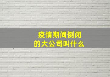 疫情期间倒闭的大公司叫什么