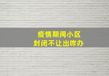 疫情期间小区封闭不让出咋办