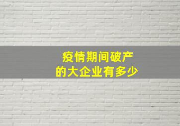 疫情期间破产的大企业有多少