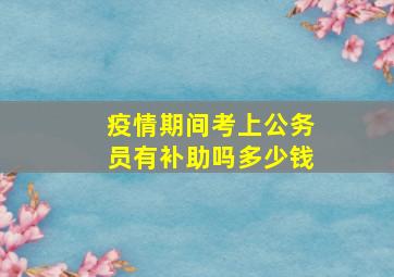 疫情期间考上公务员有补助吗多少钱