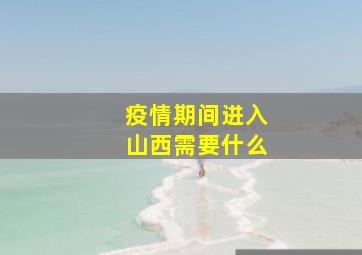 疫情期间进入山西需要什么