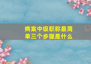 病案中级职称最简单三个步骤是什么