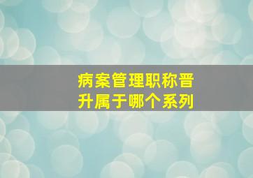 病案管理职称晋升属于哪个系列