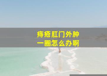 痔疮肛门外肿一圈怎么办啊