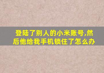 登陆了别人的小米账号,然后他给我手机锁住了怎么办