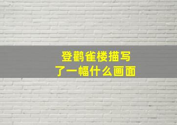 登鹳雀楼描写了一幅什么画面