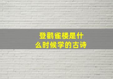 登鹳雀楼是什么时候学的古诗