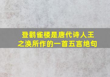 登鹳雀楼是唐代诗人王之涣所作的一首五言绝句