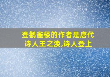 登鹳雀楼的作者是唐代诗人王之涣,诗人登上