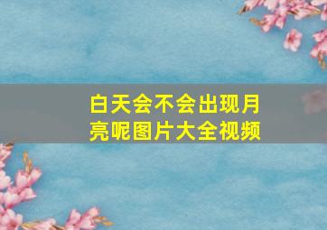 白天会不会出现月亮呢图片大全视频