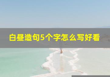 白昼造句5个字怎么写好看